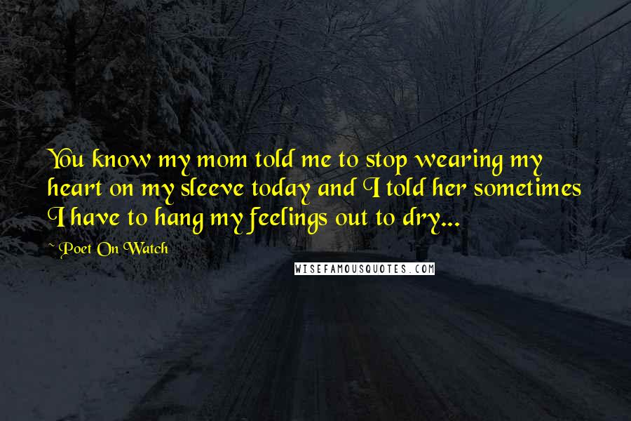Poet On Watch Quotes: You know my mom told me to stop wearing my heart on my sleeve today and I told her sometimes I have to hang my feelings out to dry...