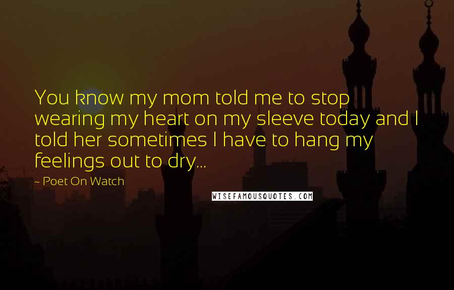 Poet On Watch Quotes: You know my mom told me to stop wearing my heart on my sleeve today and I told her sometimes I have to hang my feelings out to dry...