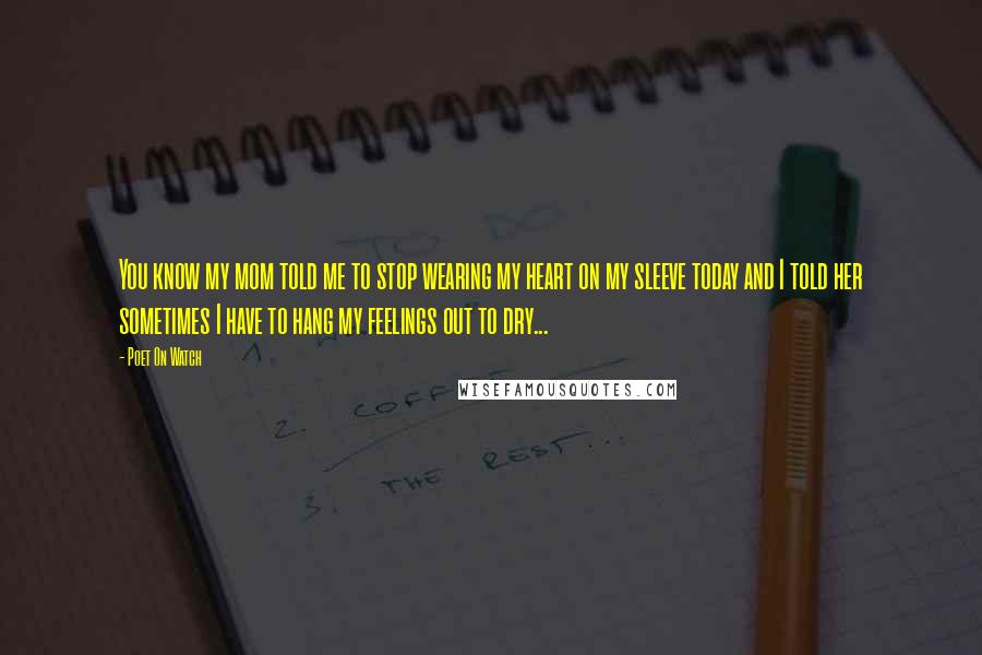 Poet On Watch Quotes: You know my mom told me to stop wearing my heart on my sleeve today and I told her sometimes I have to hang my feelings out to dry...