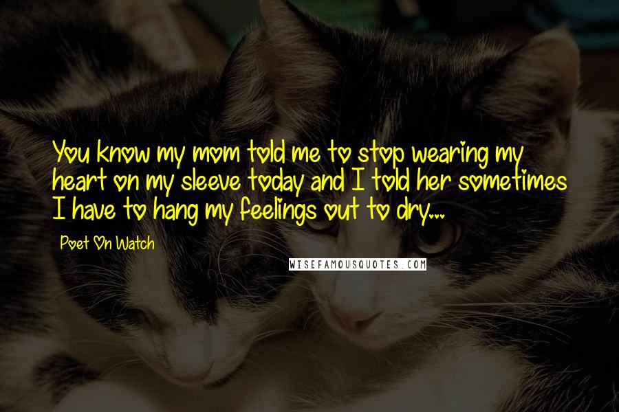 Poet On Watch Quotes: You know my mom told me to stop wearing my heart on my sleeve today and I told her sometimes I have to hang my feelings out to dry...