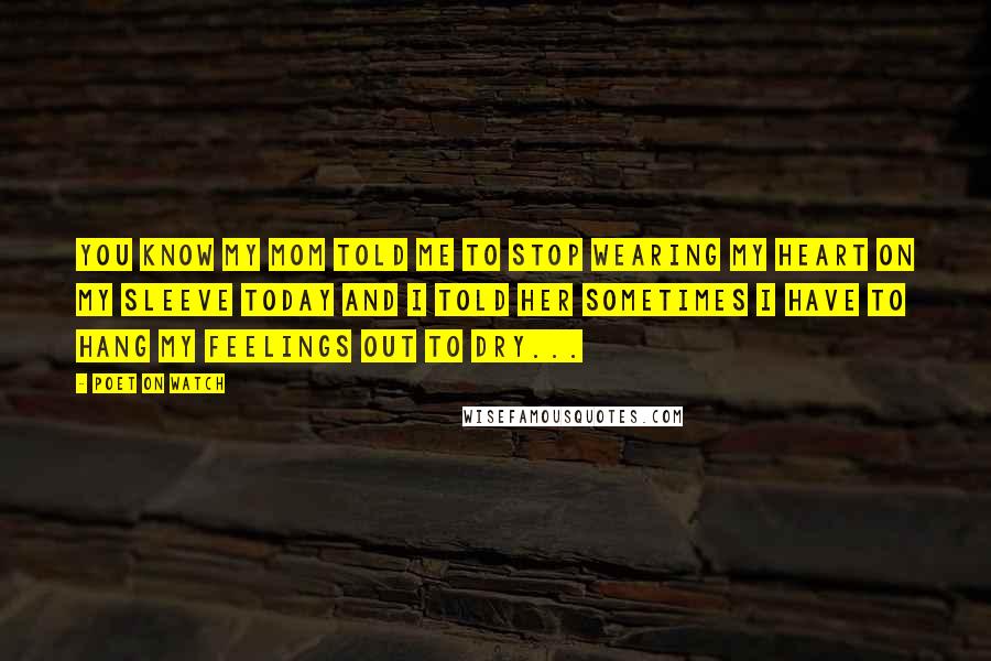 Poet On Watch Quotes: You know my mom told me to stop wearing my heart on my sleeve today and I told her sometimes I have to hang my feelings out to dry...