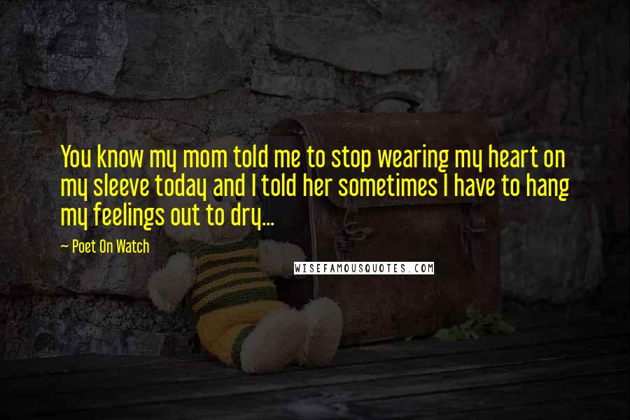 Poet On Watch Quotes: You know my mom told me to stop wearing my heart on my sleeve today and I told her sometimes I have to hang my feelings out to dry...