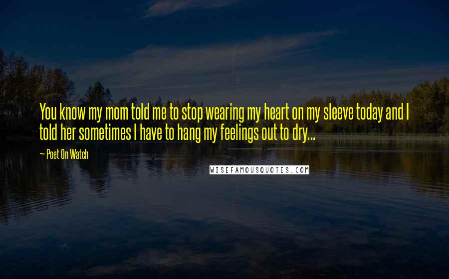 Poet On Watch Quotes: You know my mom told me to stop wearing my heart on my sleeve today and I told her sometimes I have to hang my feelings out to dry...