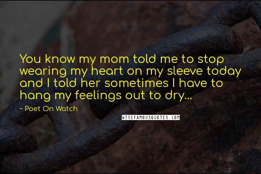 Poet On Watch Quotes: You know my mom told me to stop wearing my heart on my sleeve today and I told her sometimes I have to hang my feelings out to dry...