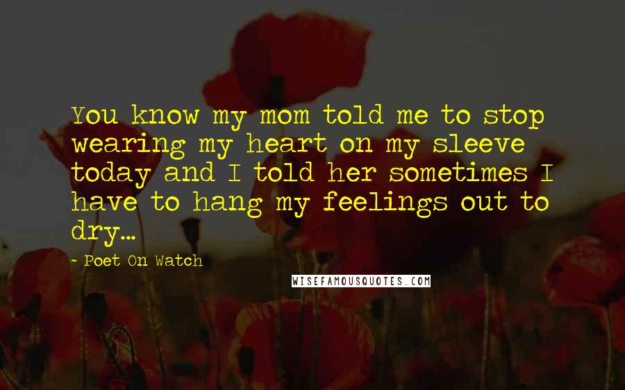Poet On Watch Quotes: You know my mom told me to stop wearing my heart on my sleeve today and I told her sometimes I have to hang my feelings out to dry...
