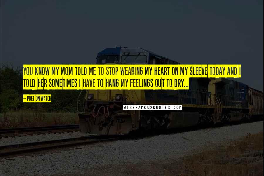 Poet On Watch Quotes: You know my mom told me to stop wearing my heart on my sleeve today and I told her sometimes I have to hang my feelings out to dry...