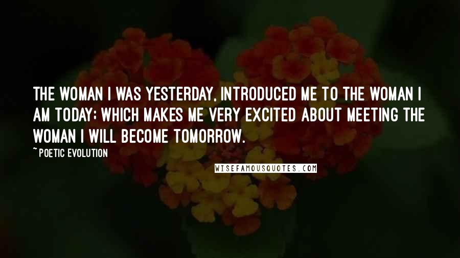 Poetic Evolution Quotes: The woman I was yesterday, introduced me to the woman I am today; which makes me very excited about meeting the woman I will become tomorrow.