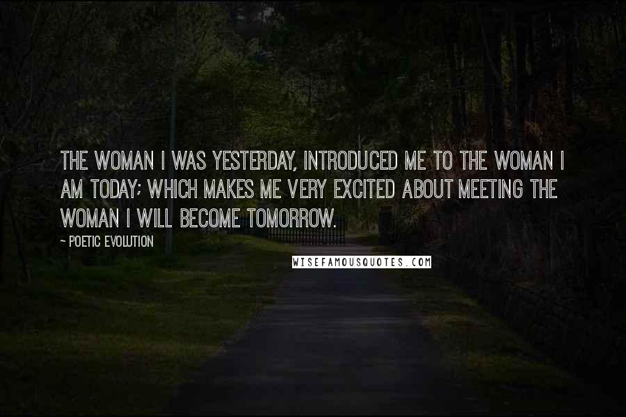 Poetic Evolution Quotes: The woman I was yesterday, introduced me to the woman I am today; which makes me very excited about meeting the woman I will become tomorrow.