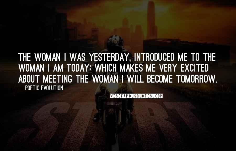 Poetic Evolution Quotes: The woman I was yesterday, introduced me to the woman I am today; which makes me very excited about meeting the woman I will become tomorrow.