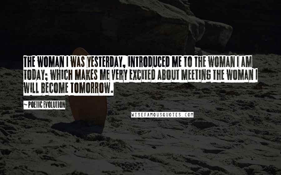 Poetic Evolution Quotes: The woman I was yesterday, introduced me to the woman I am today; which makes me very excited about meeting the woman I will become tomorrow.