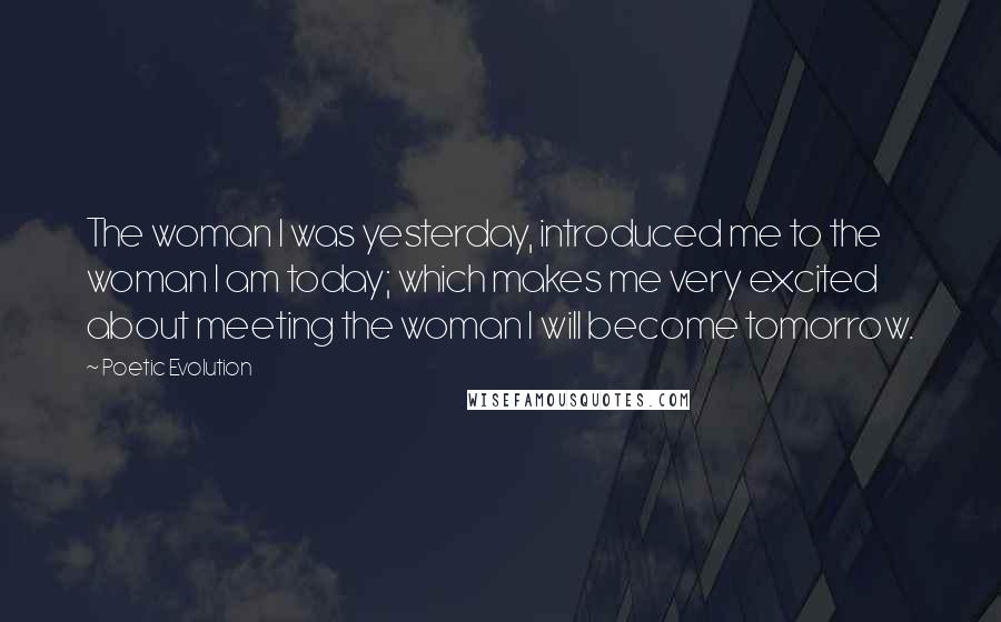 Poetic Evolution Quotes: The woman I was yesterday, introduced me to the woman I am today; which makes me very excited about meeting the woman I will become tomorrow.