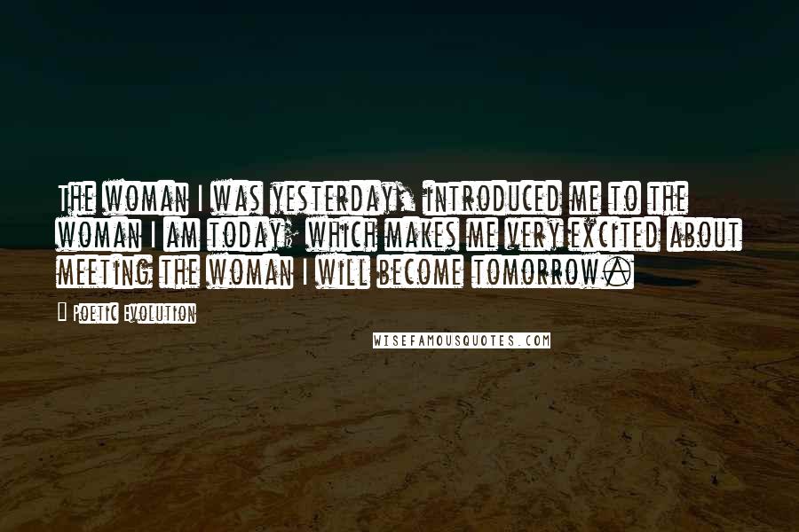 Poetic Evolution Quotes: The woman I was yesterday, introduced me to the woman I am today; which makes me very excited about meeting the woman I will become tomorrow.