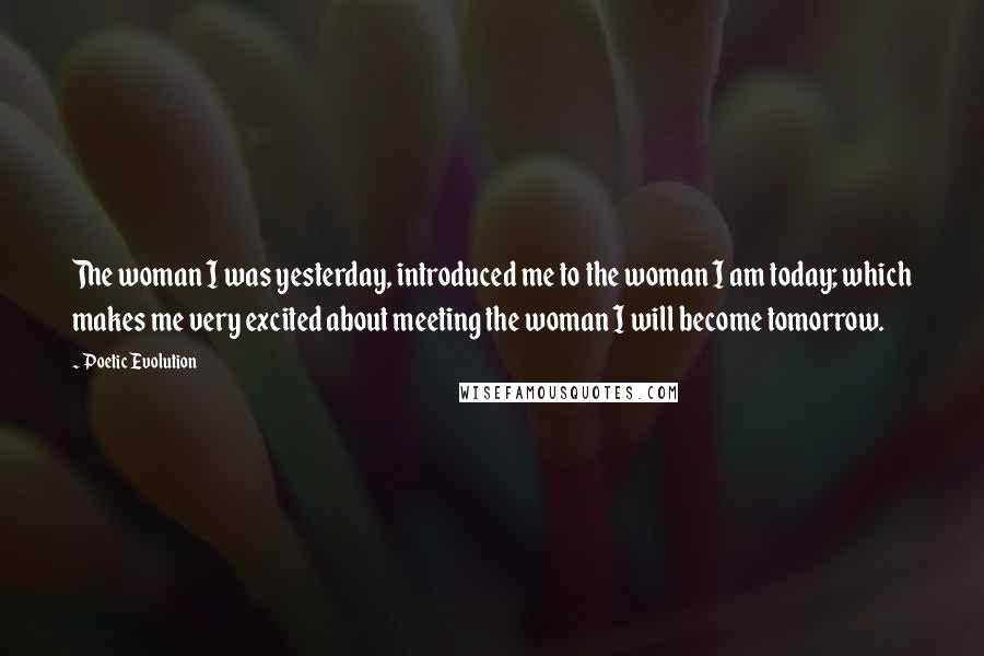 Poetic Evolution Quotes: The woman I was yesterday, introduced me to the woman I am today; which makes me very excited about meeting the woman I will become tomorrow.
