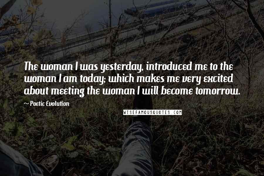 Poetic Evolution Quotes: The woman I was yesterday, introduced me to the woman I am today; which makes me very excited about meeting the woman I will become tomorrow.