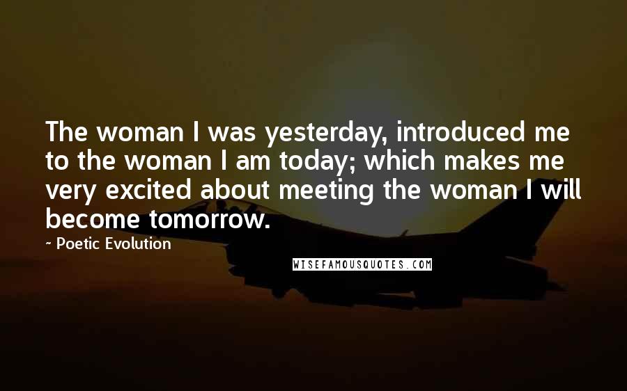 Poetic Evolution Quotes: The woman I was yesterday, introduced me to the woman I am today; which makes me very excited about meeting the woman I will become tomorrow.