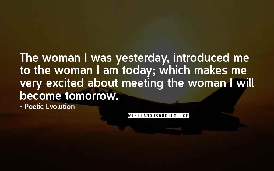 Poetic Evolution Quotes: The woman I was yesterday, introduced me to the woman I am today; which makes me very excited about meeting the woman I will become tomorrow.