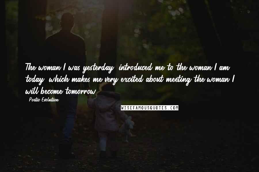 Poetic Evolution Quotes: The woman I was yesterday, introduced me to the woman I am today; which makes me very excited about meeting the woman I will become tomorrow.