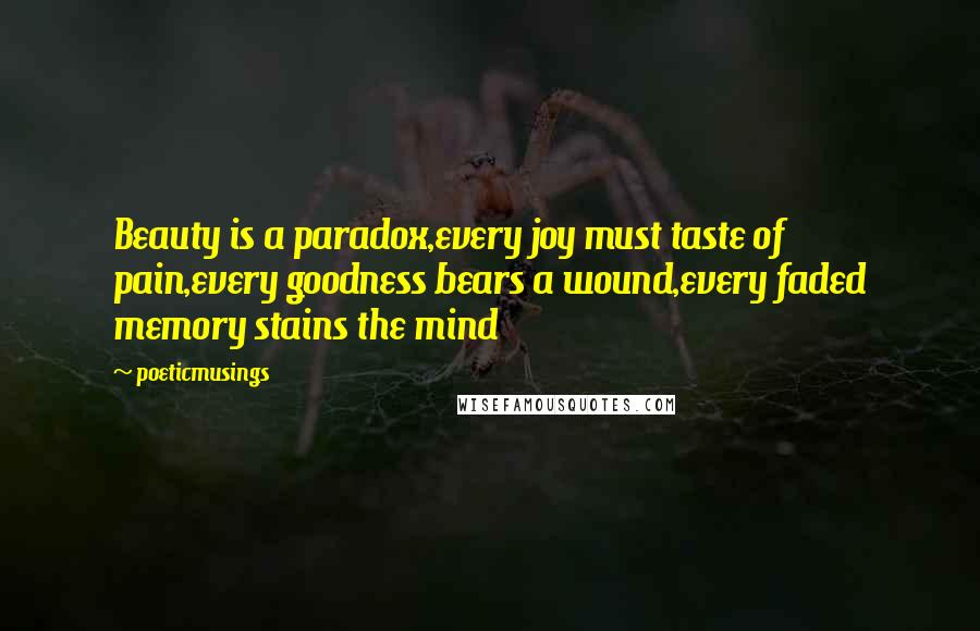 Poeticmusings Quotes: Beauty is a paradox,every joy must taste of pain,every goodness bears a wound,every faded memory stains the mind