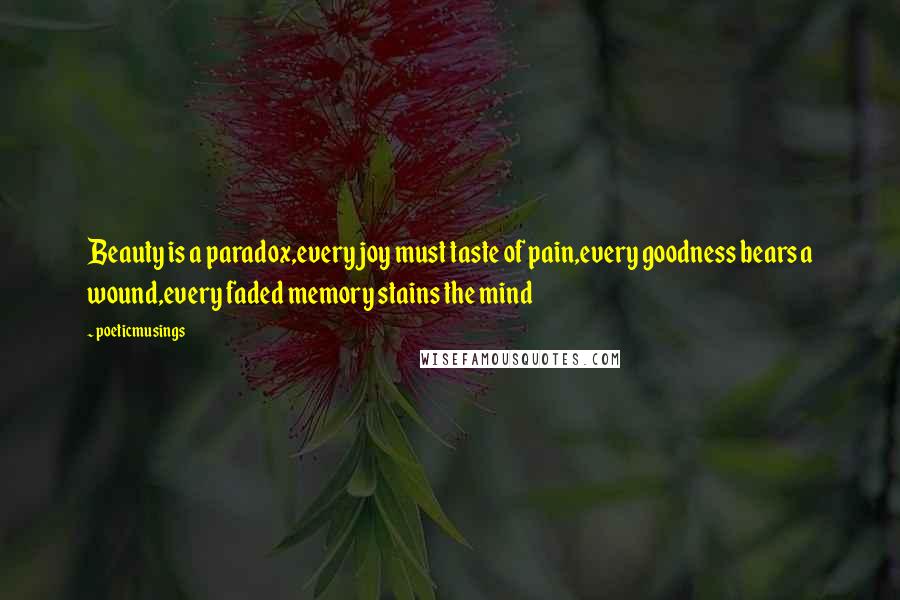 Poeticmusings Quotes: Beauty is a paradox,every joy must taste of pain,every goodness bears a wound,every faded memory stains the mind