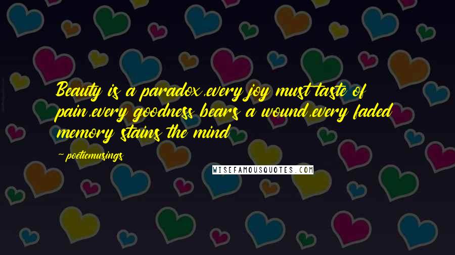 Poeticmusings Quotes: Beauty is a paradox,every joy must taste of pain,every goodness bears a wound,every faded memory stains the mind