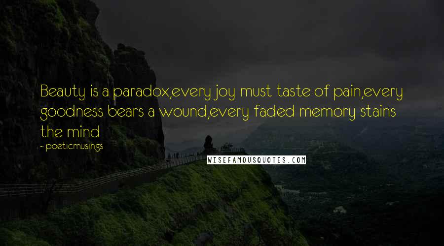 Poeticmusings Quotes: Beauty is a paradox,every joy must taste of pain,every goodness bears a wound,every faded memory stains the mind