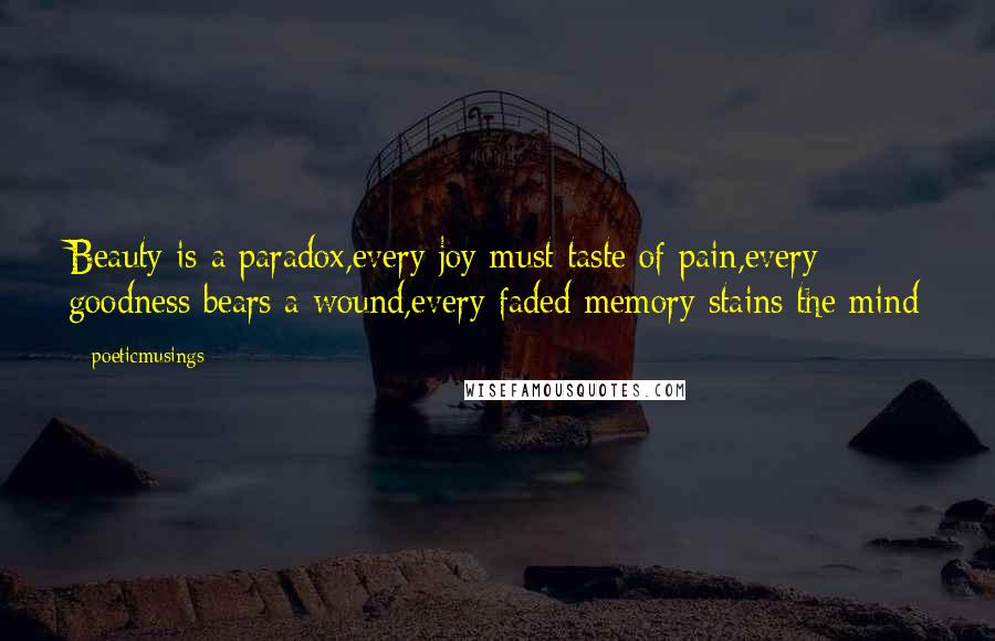 Poeticmusings Quotes: Beauty is a paradox,every joy must taste of pain,every goodness bears a wound,every faded memory stains the mind