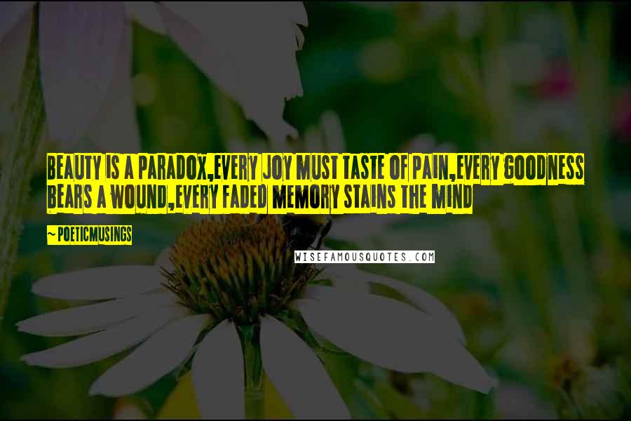 Poeticmusings Quotes: Beauty is a paradox,every joy must taste of pain,every goodness bears a wound,every faded memory stains the mind