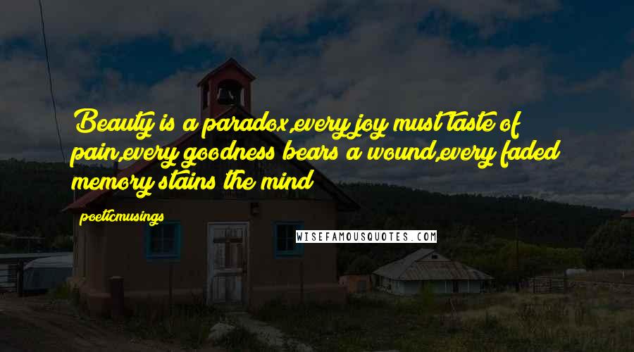 Poeticmusings Quotes: Beauty is a paradox,every joy must taste of pain,every goodness bears a wound,every faded memory stains the mind