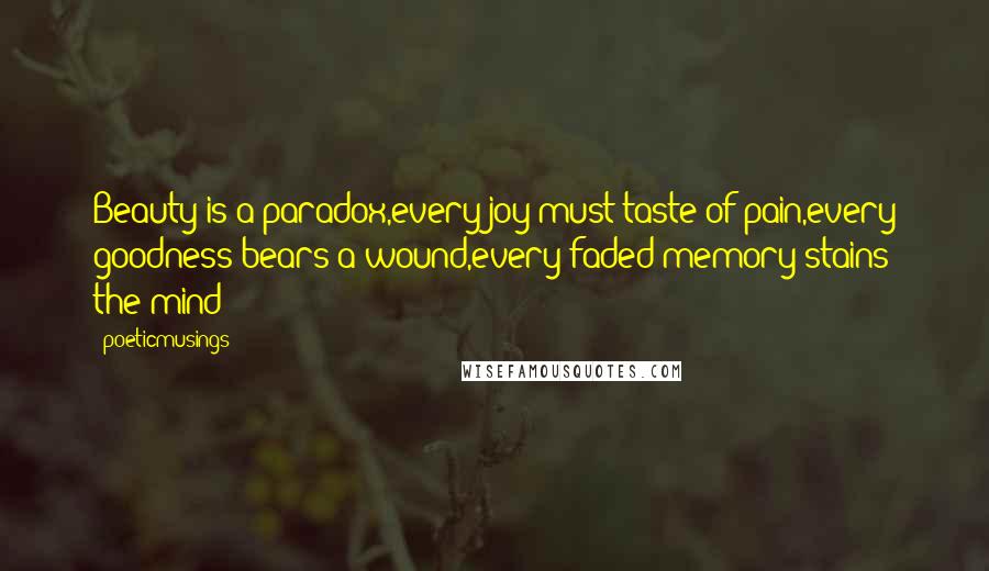 Poeticmusings Quotes: Beauty is a paradox,every joy must taste of pain,every goodness bears a wound,every faded memory stains the mind
