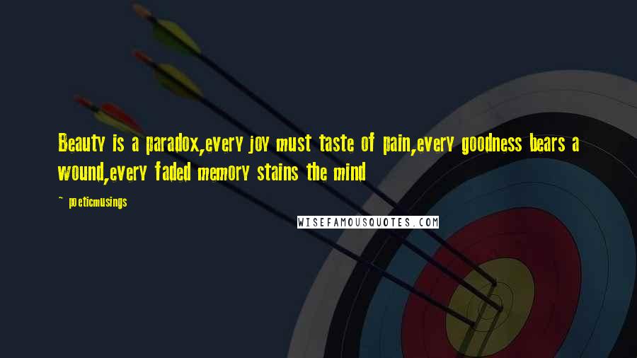 Poeticmusings Quotes: Beauty is a paradox,every joy must taste of pain,every goodness bears a wound,every faded memory stains the mind