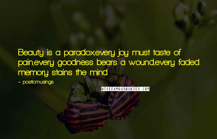 Poeticmusings Quotes: Beauty is a paradox,every joy must taste of pain,every goodness bears a wound,every faded memory stains the mind