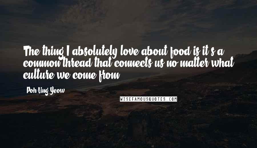 Poh Ling Yeow Quotes: The thing I absolutely love about food is it's a common thread that connects us no matter what culture we come from.