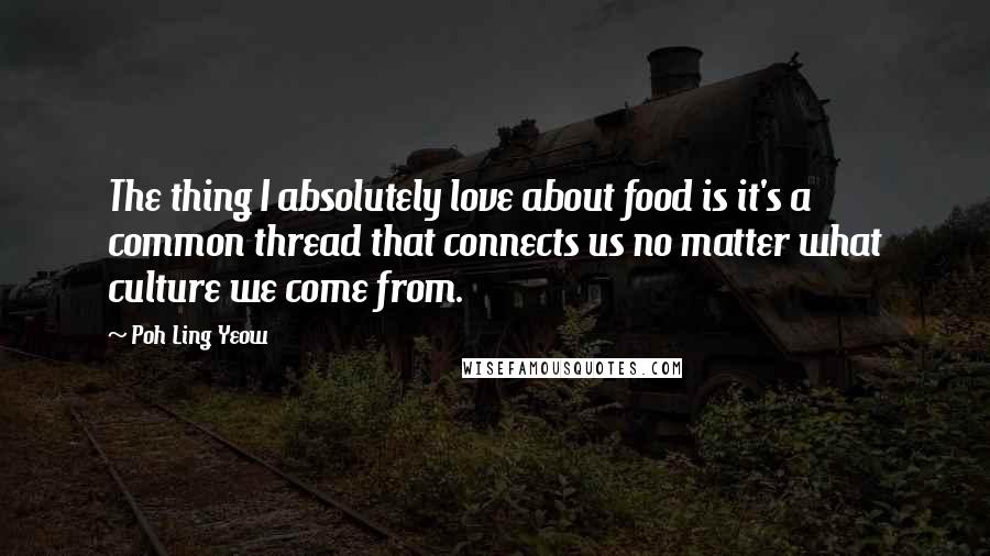 Poh Ling Yeow Quotes: The thing I absolutely love about food is it's a common thread that connects us no matter what culture we come from.