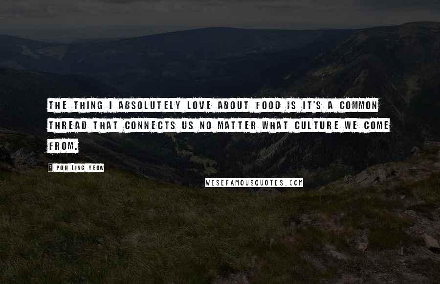 Poh Ling Yeow Quotes: The thing I absolutely love about food is it's a common thread that connects us no matter what culture we come from.