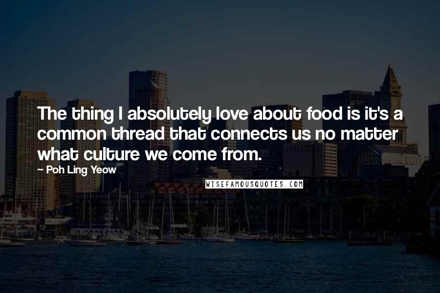 Poh Ling Yeow Quotes: The thing I absolutely love about food is it's a common thread that connects us no matter what culture we come from.