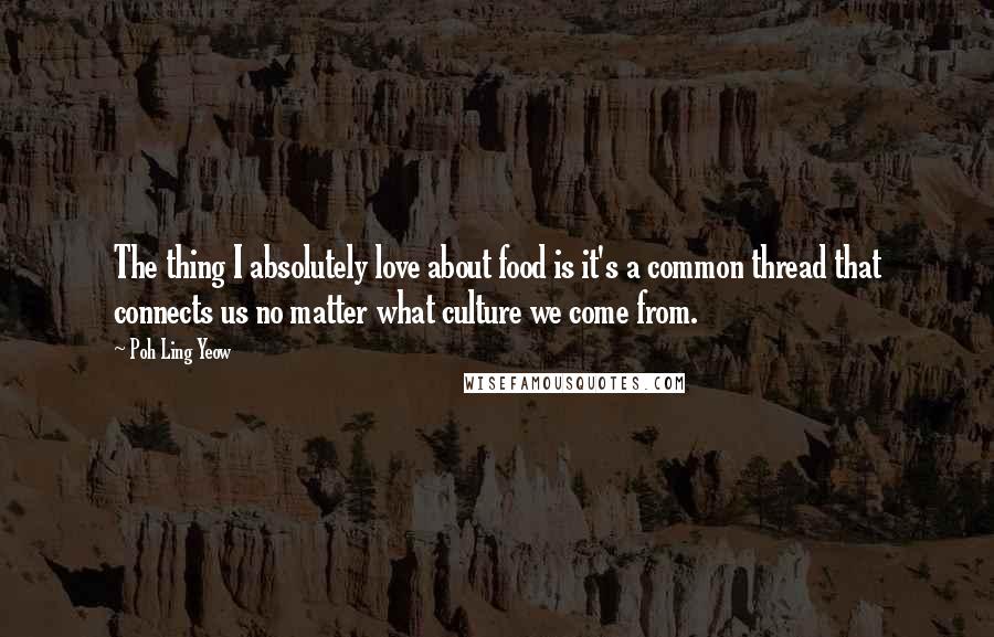 Poh Ling Yeow Quotes: The thing I absolutely love about food is it's a common thread that connects us no matter what culture we come from.