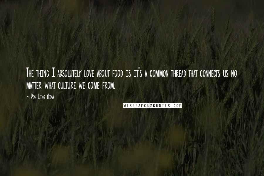 Poh Ling Yeow Quotes: The thing I absolutely love about food is it's a common thread that connects us no matter what culture we come from.