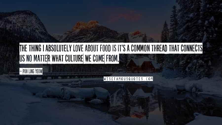 Poh Ling Yeow Quotes: The thing I absolutely love about food is it's a common thread that connects us no matter what culture we come from.