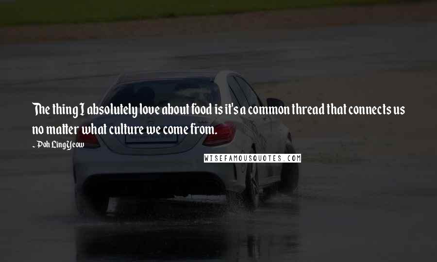 Poh Ling Yeow Quotes: The thing I absolutely love about food is it's a common thread that connects us no matter what culture we come from.