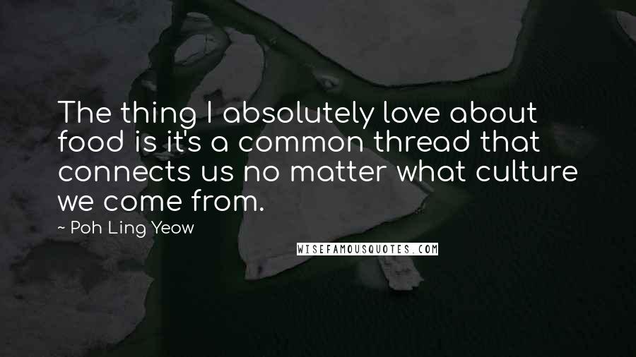 Poh Ling Yeow Quotes: The thing I absolutely love about food is it's a common thread that connects us no matter what culture we come from.