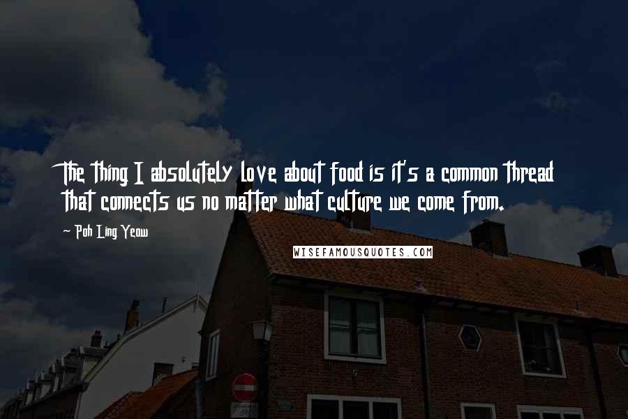 Poh Ling Yeow Quotes: The thing I absolutely love about food is it's a common thread that connects us no matter what culture we come from.