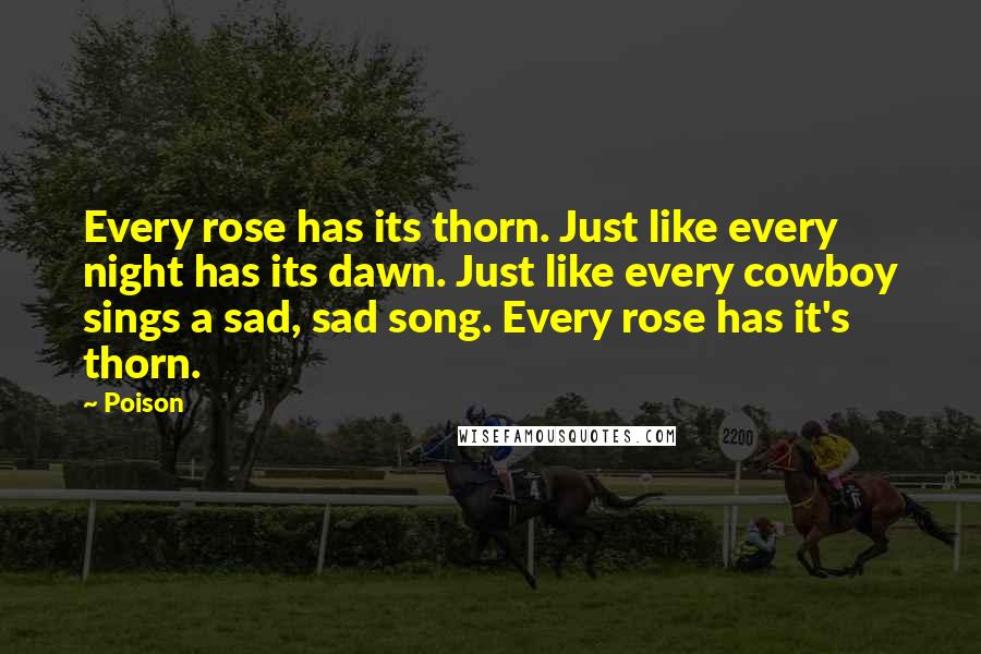 Poison Quotes: Every rose has its thorn. Just like every night has its dawn. Just like every cowboy sings a sad, sad song. Every rose has it's thorn.