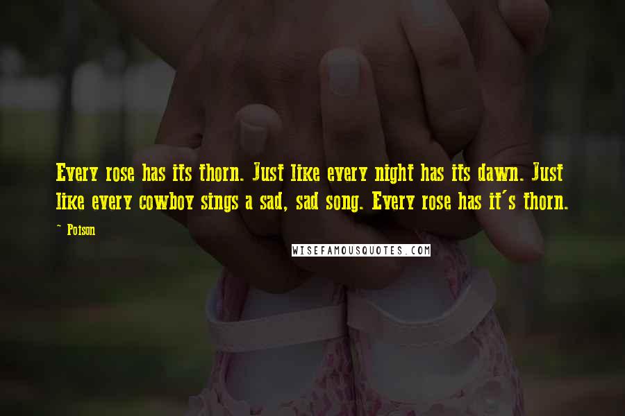 Poison Quotes: Every rose has its thorn. Just like every night has its dawn. Just like every cowboy sings a sad, sad song. Every rose has it's thorn.