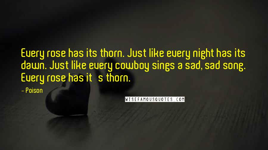 Poison Quotes: Every rose has its thorn. Just like every night has its dawn. Just like every cowboy sings a sad, sad song. Every rose has it's thorn.