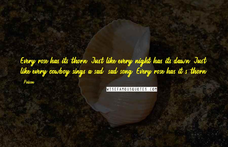 Poison Quotes: Every rose has its thorn. Just like every night has its dawn. Just like every cowboy sings a sad, sad song. Every rose has it's thorn.