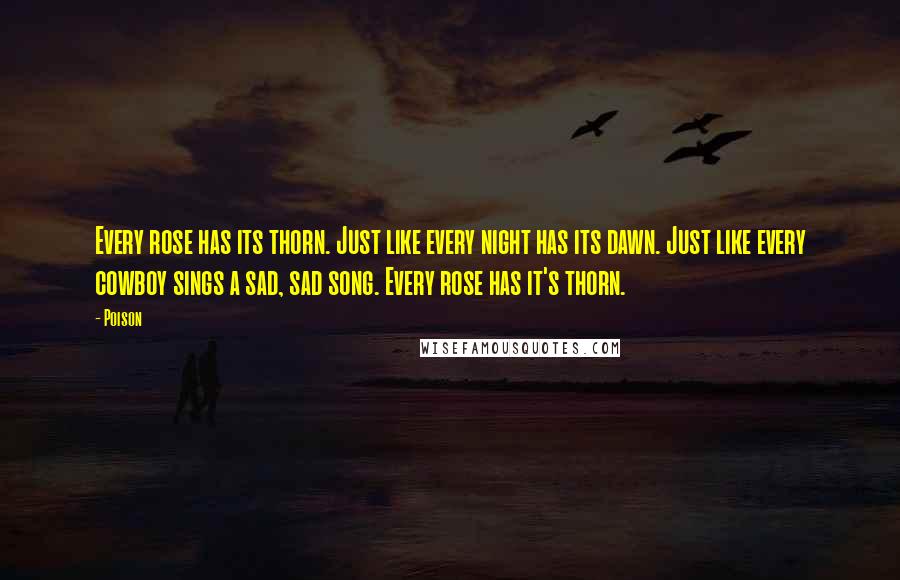 Poison Quotes: Every rose has its thorn. Just like every night has its dawn. Just like every cowboy sings a sad, sad song. Every rose has it's thorn.