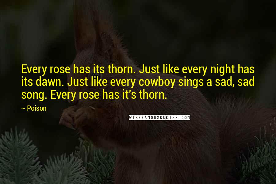 Poison Quotes: Every rose has its thorn. Just like every night has its dawn. Just like every cowboy sings a sad, sad song. Every rose has it's thorn.