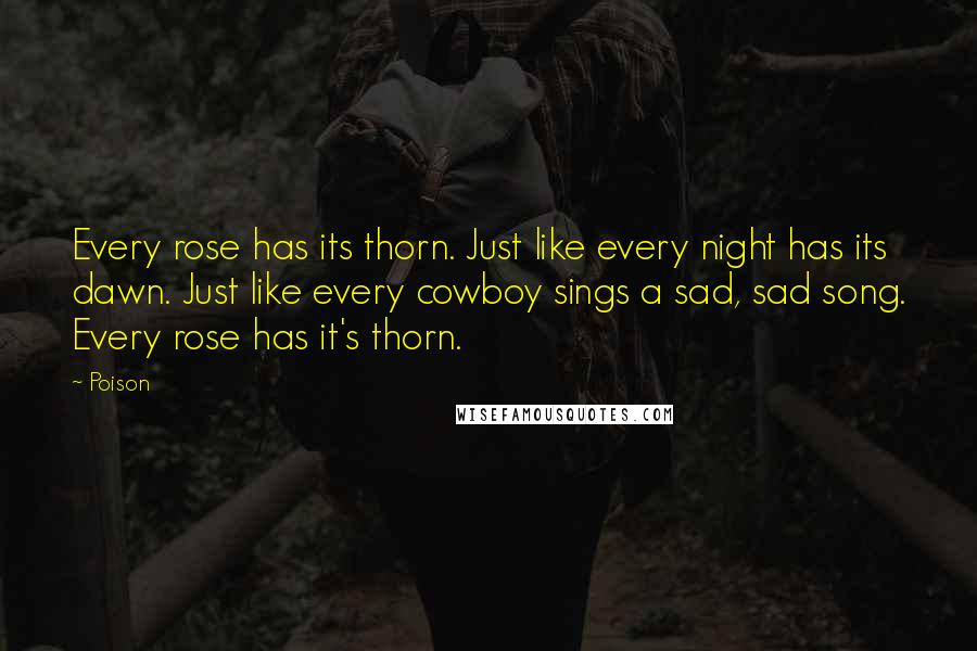 Poison Quotes: Every rose has its thorn. Just like every night has its dawn. Just like every cowboy sings a sad, sad song. Every rose has it's thorn.