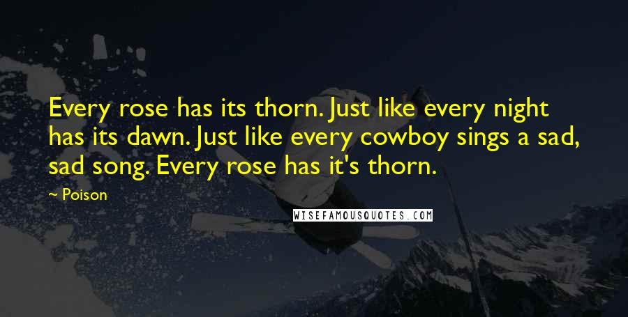 Poison Quotes: Every rose has its thorn. Just like every night has its dawn. Just like every cowboy sings a sad, sad song. Every rose has it's thorn.