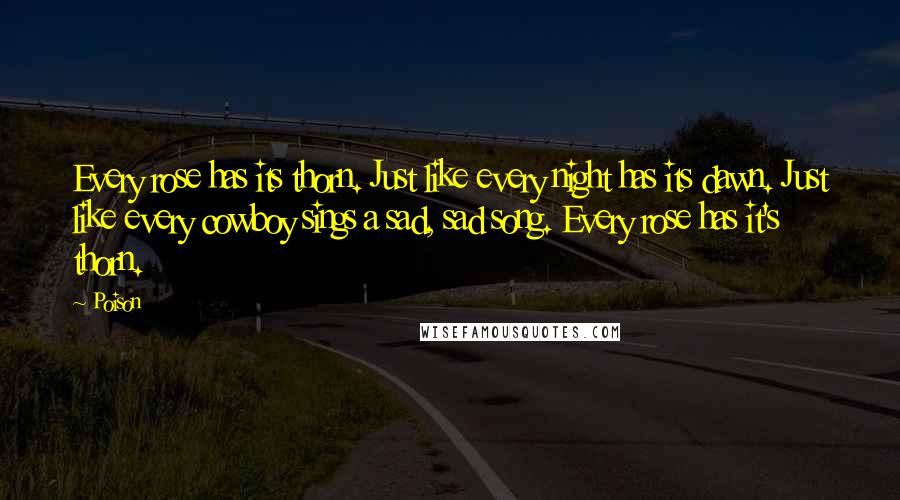 Poison Quotes: Every rose has its thorn. Just like every night has its dawn. Just like every cowboy sings a sad, sad song. Every rose has it's thorn.